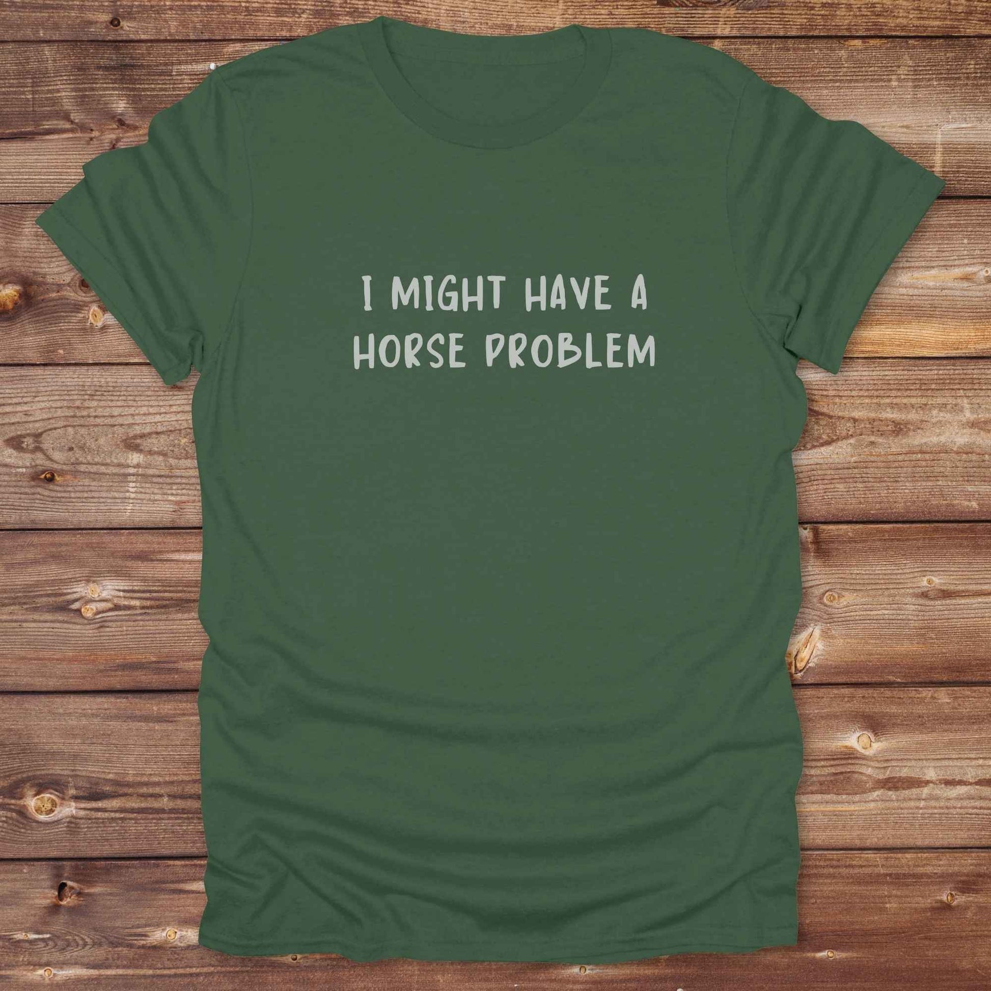 military green Humorous equestrian shirt for horse addicts,  ‘I might have a horse problem’ text and art