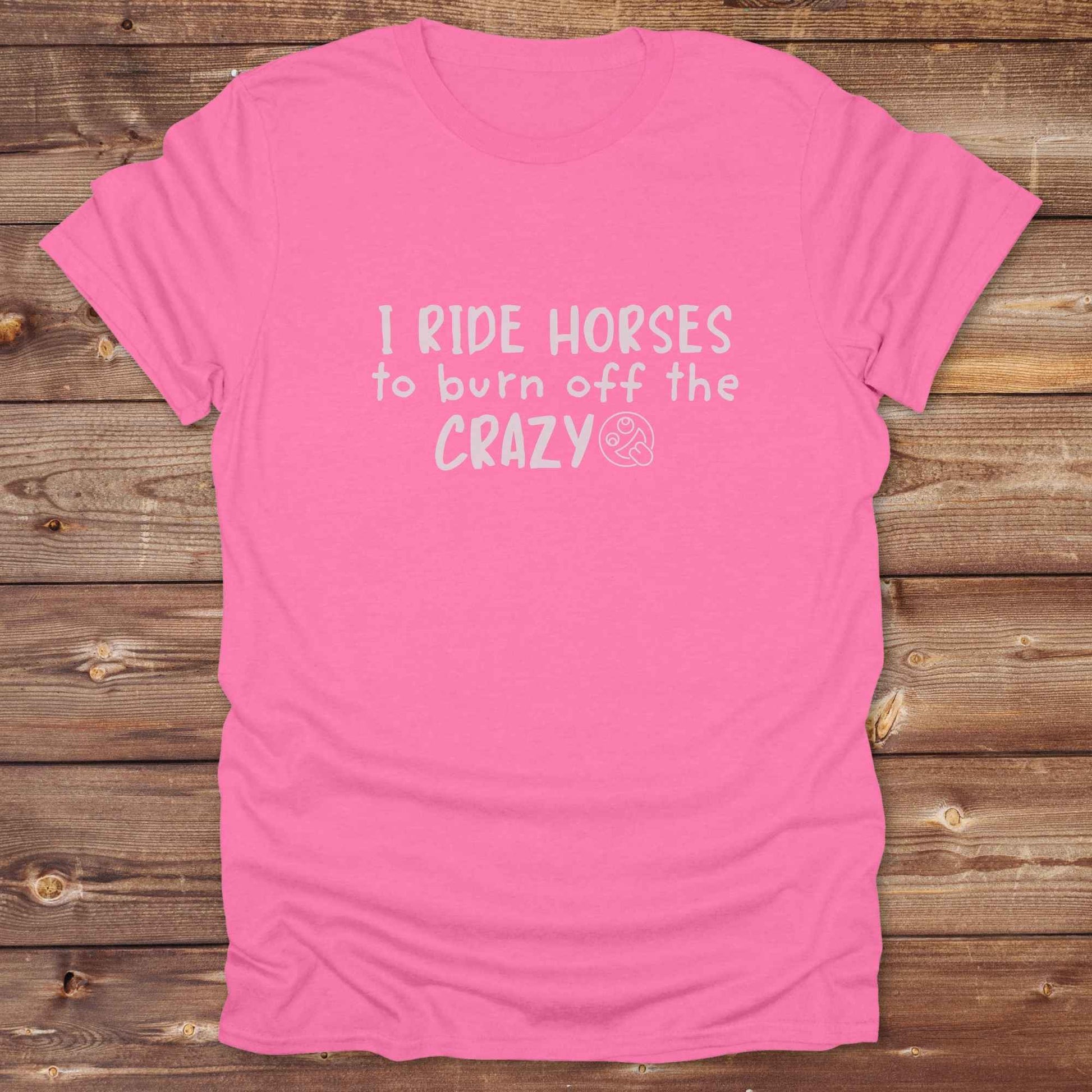 azalea pink I Ride Horses to burn off the Crazy T-Shirt, Cowgirl Shirt, Western Tees, Equine T-Shirts, Cowboy Graphic Tee, Funny Tees