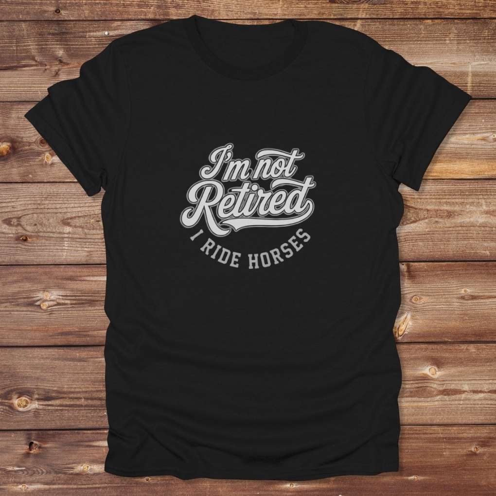 black I'm Not Retired I Ride Horses T-Shirt For Horse Lovers, Trail Riding Tee, perfect gift for horse riders