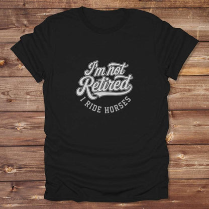 black I'm Not Retired I Ride Horses T-Shirt For Horse Lovers, Trail Riding Tee, perfect gift for horse riders