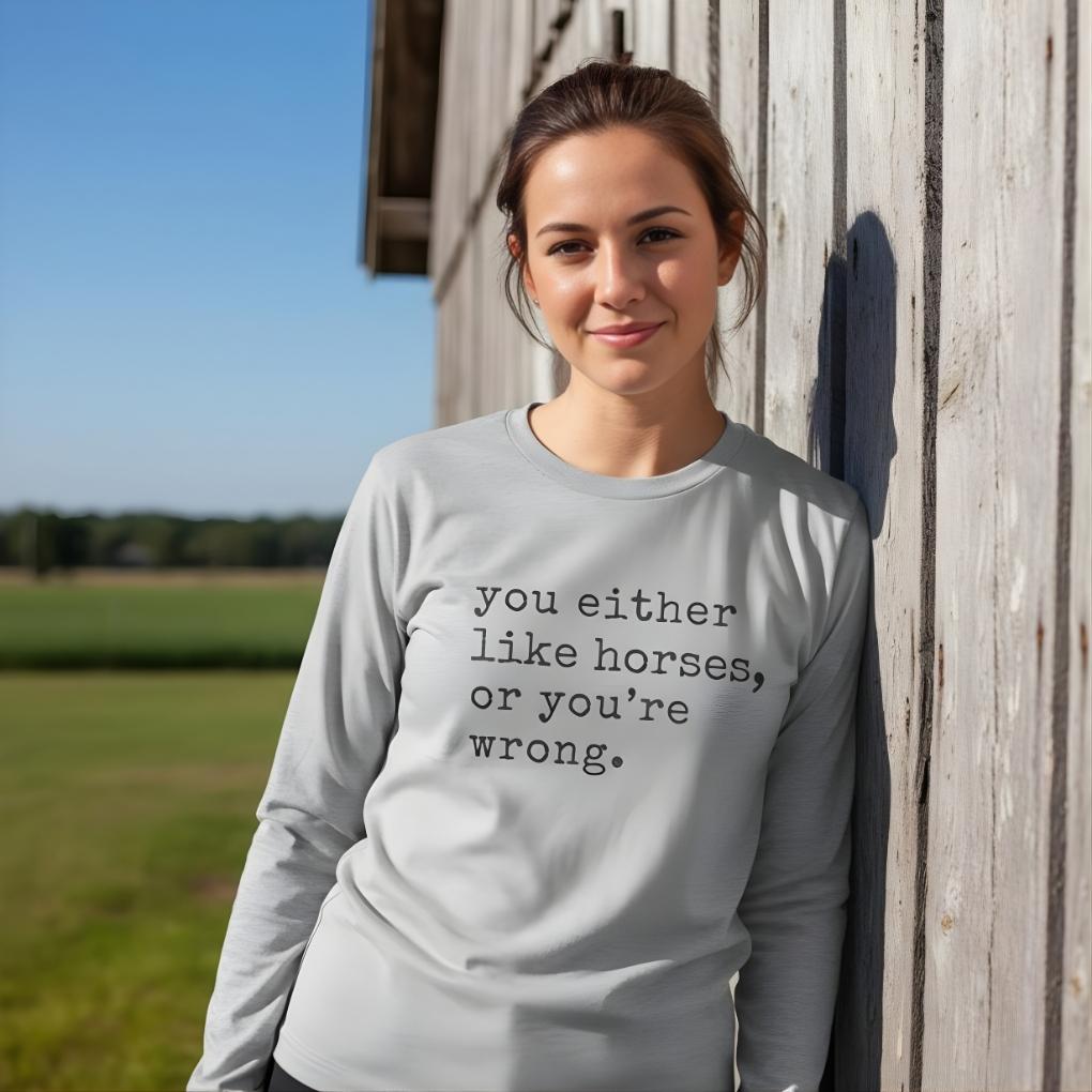 Woman wearing a shirt with text standing against a wooden building. You Either Like Horses or You're Wrong Long Sleeve Tee for Horse Lovers, Riding Tee